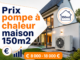 Prix pompe à chaleur maison 150m2 : ce que vous allez vraiment dépenser